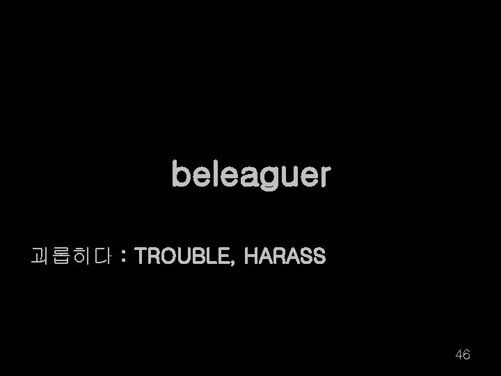 beleaguer 괴롭히다 : TROUBLE, HARASS 46 