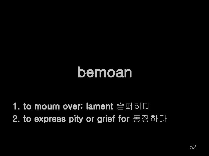 bemoan 1. to mourn over; lament 슬퍼하다 2. to express pity or grief for