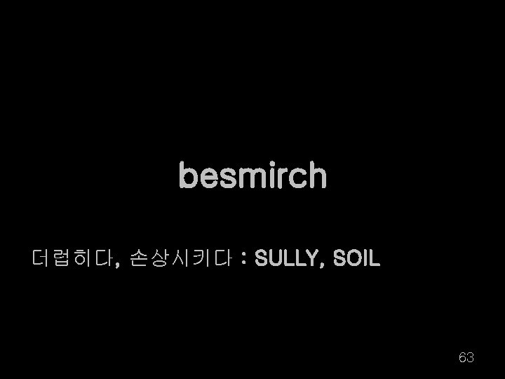 besmirch 더럽히다, 손상시키다 : SULLY, SOIL 63 