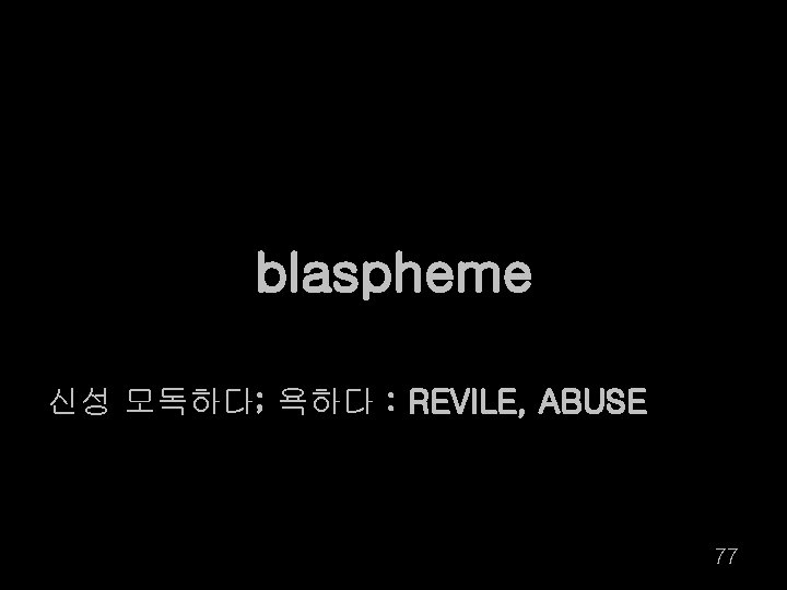 blaspheme 신성 모독하다; 욕하다 : REVILE, ABUSE 77 