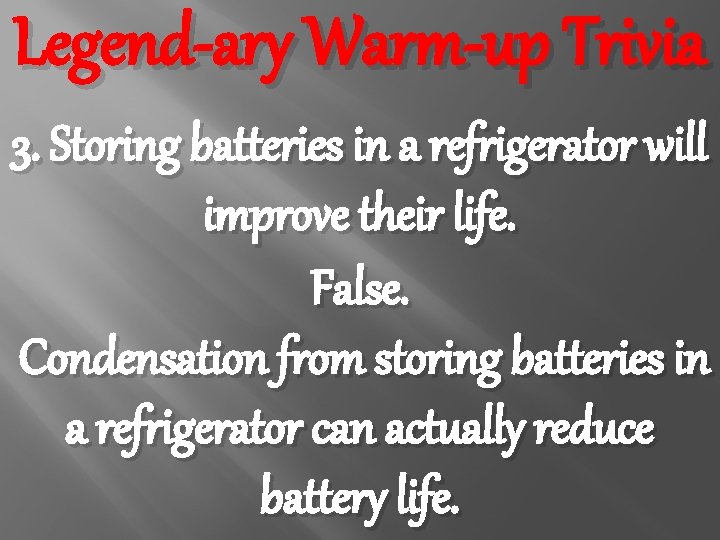 Legend-ary Warm-up Trivia 3. Storing batteries in a refrigerator will improve their life. False.