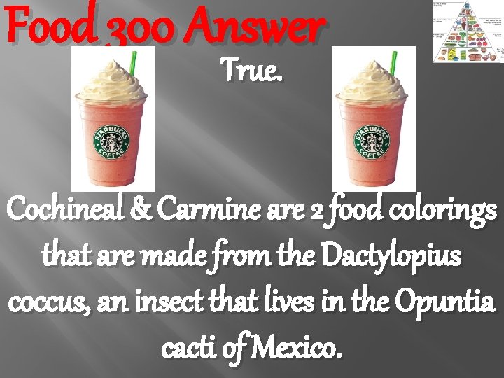 Food 300 Answer True. Cochineal & Carmine are 2 food colorings that are made