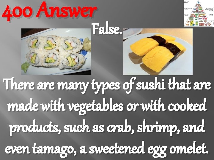 400 Answer False. There are many types of sushi that are made with vegetables