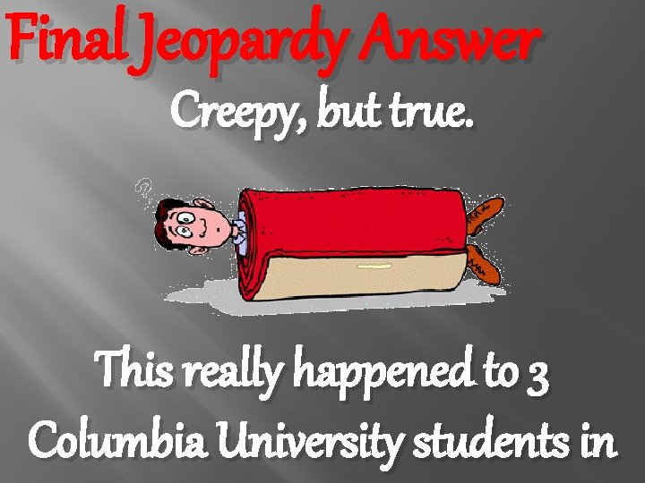 Final Jeopardy Answer Creepy, but true. This really happened to 3 Columbia University students
