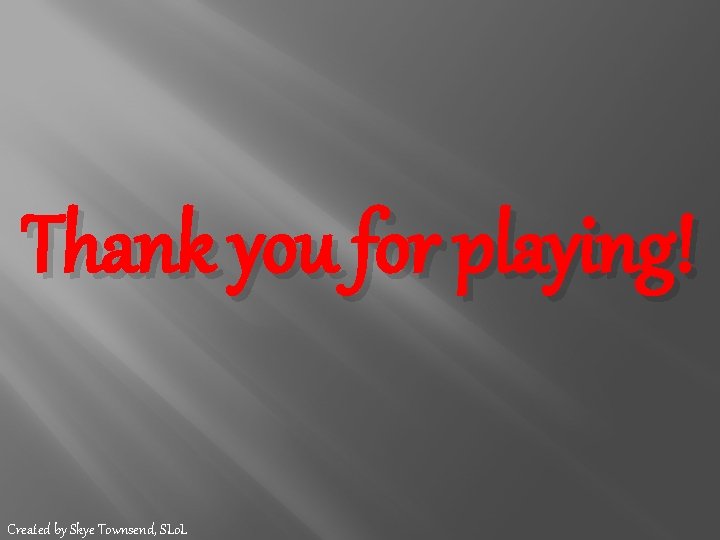 Thank you for playing! Created by Skye Townsend, SLo. L 