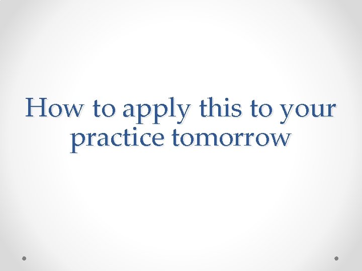 How to apply this to your practice tomorrow 