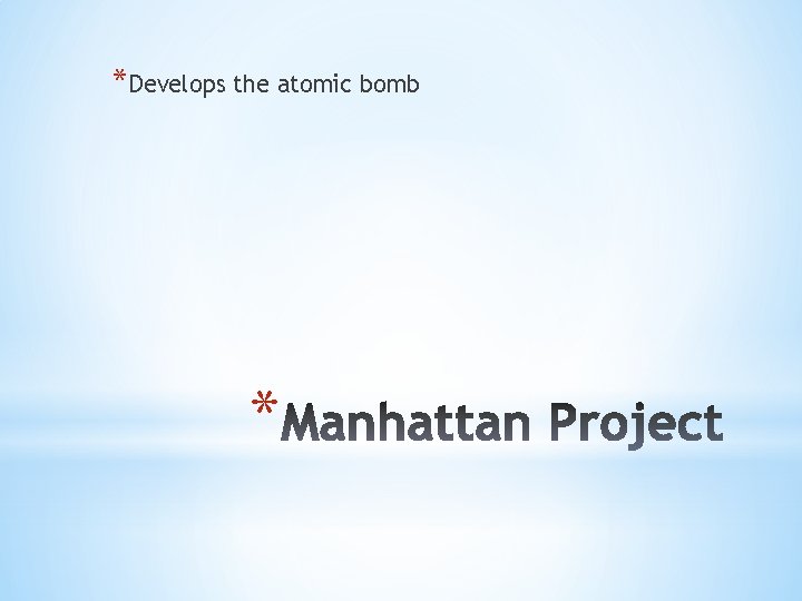 *Develops the atomic bomb * 