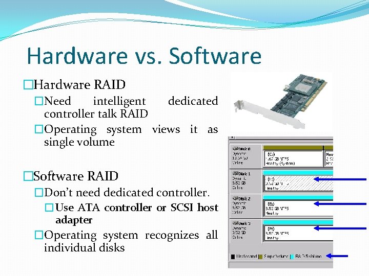 Hardware vs. Software �Hardware RAID �Need intelligent dedicated controller talk RAID �Operating system views