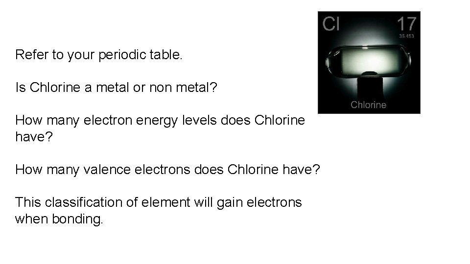 Refer to your periodic table. Is Chlorine a metal or non metal? How many