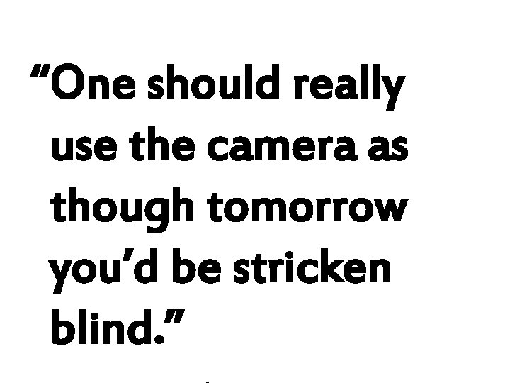 “One should really use the camera as though tomorrow you’d be stricken blind. ”