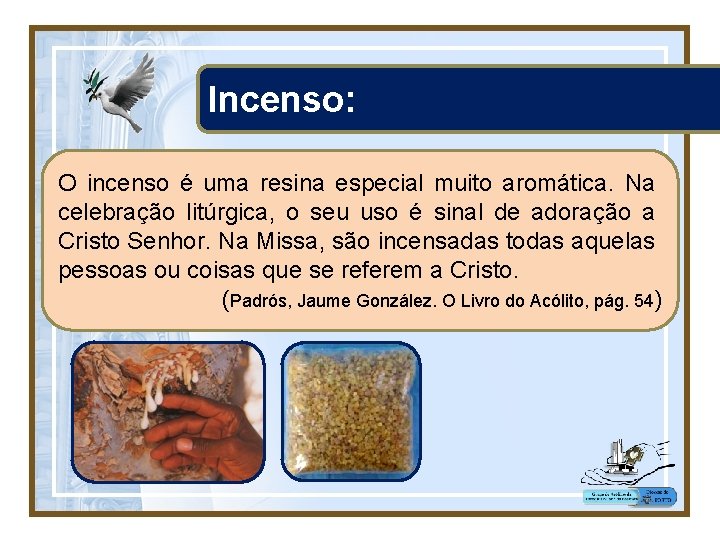 Incenso: O incenso é uma resina especial muito aromática. Na celebração litúrgica, o seu