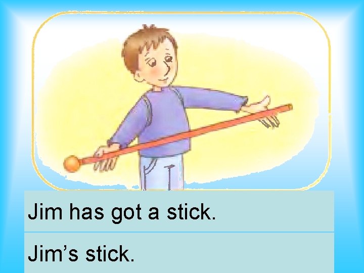 Jim has got a stick. Jim’s stick. 