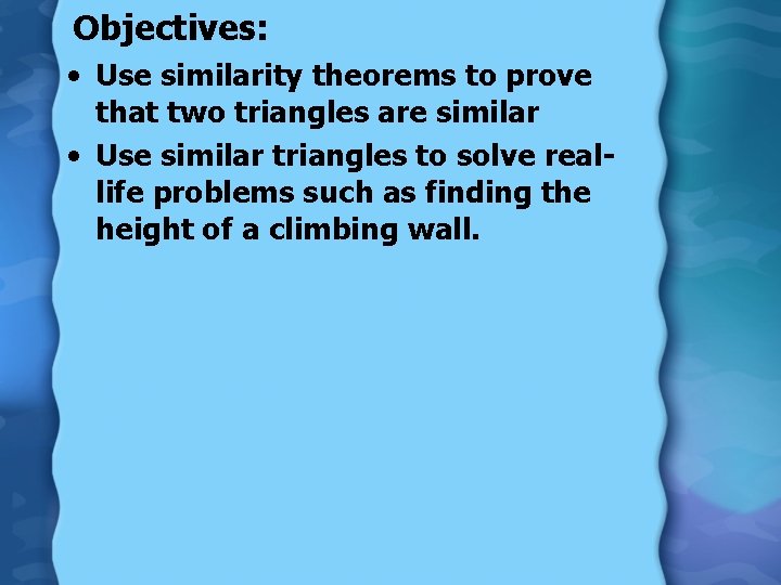 Objectives: • Use similarity theorems to prove that two triangles are similar • Use