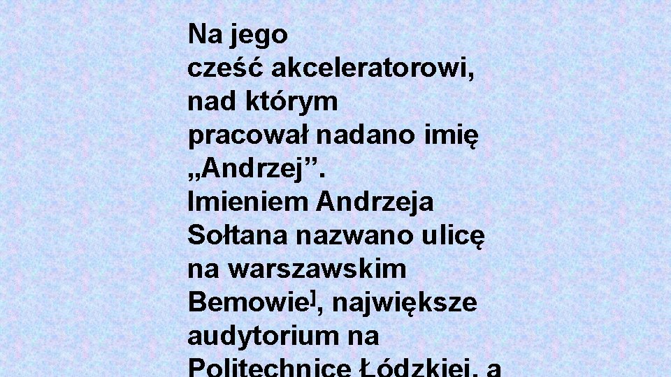 Na jego cześć akceleratorowi, nad którym pracował nadano imię „Andrzej”. Imieniem Andrzeja Sołtana nazwano