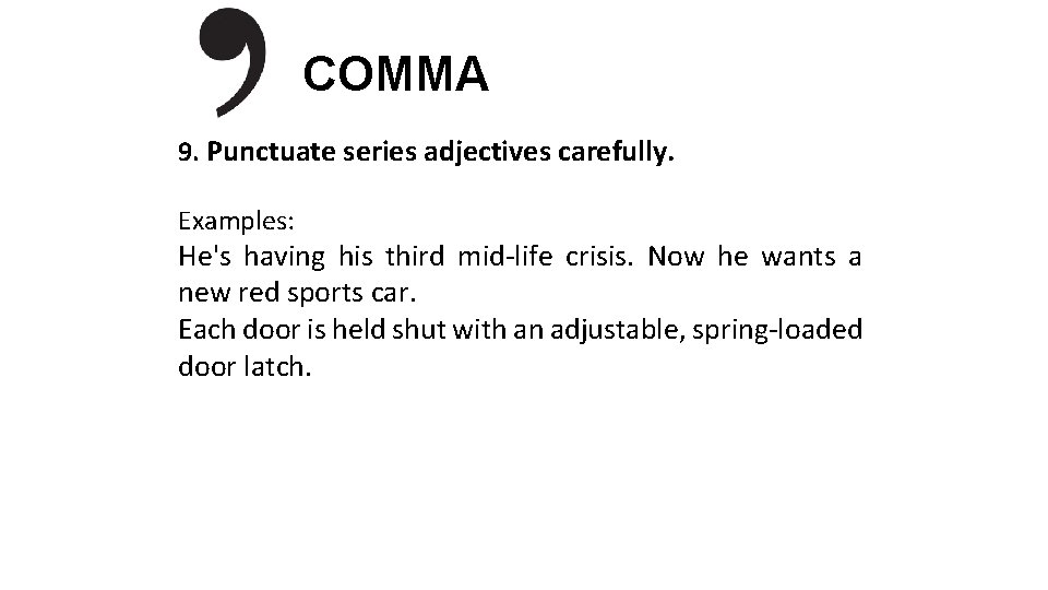 COMMA 9. Punctuate series adjectives carefully. Examples: He's having his third mid-life crisis. Now