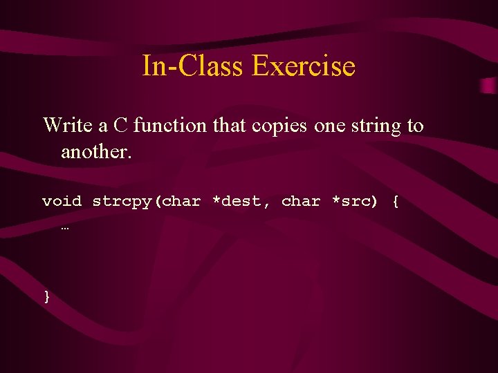 In-Class Exercise Write a C function that copies one string to another. void strcpy(char