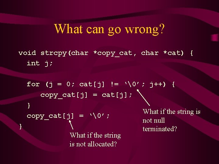 What can go wrong? void strcpy(char *copy_cat, char *cat) { int j; for (j