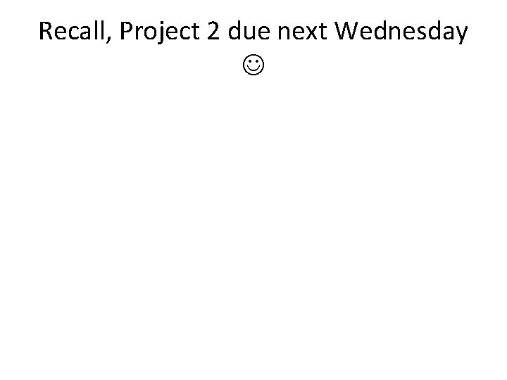 Recall, Project 2 due next Wednesday 