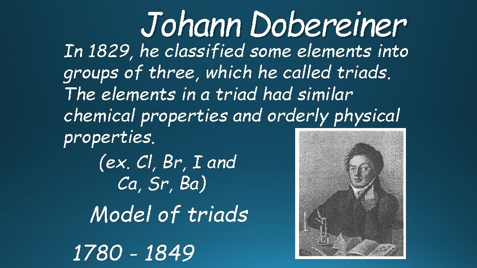 Johann Dobereiner In 1829, he classified some elements into groups of three, which he