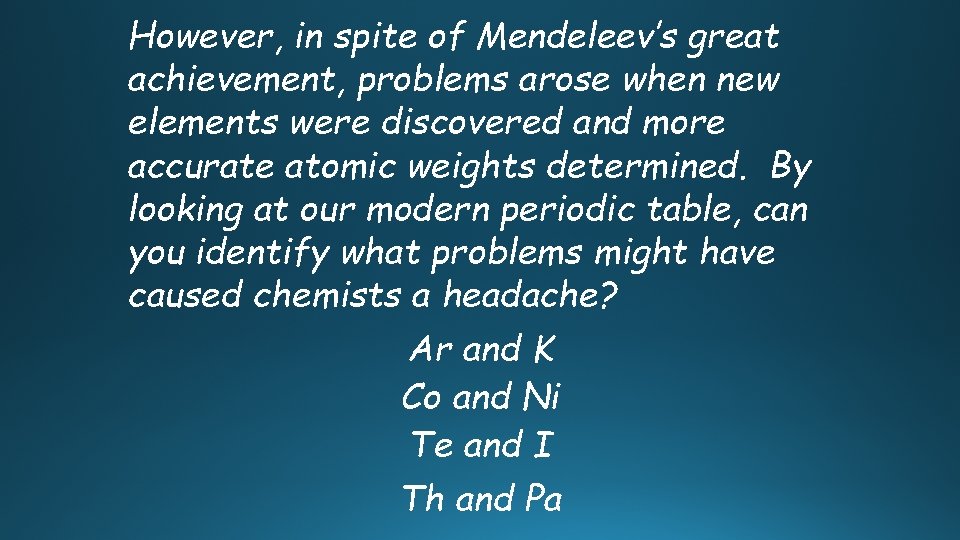 However, in spite of Mendeleev’s great achievement, problems arose when new elements were discovered