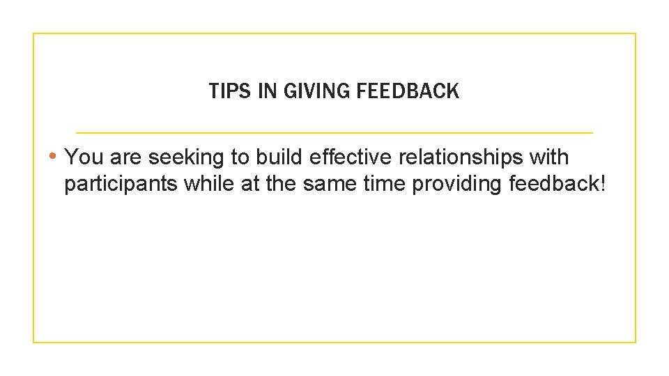 TIPS IN GIVING FEEDBACK • You are seeking to build effective relationships with participants