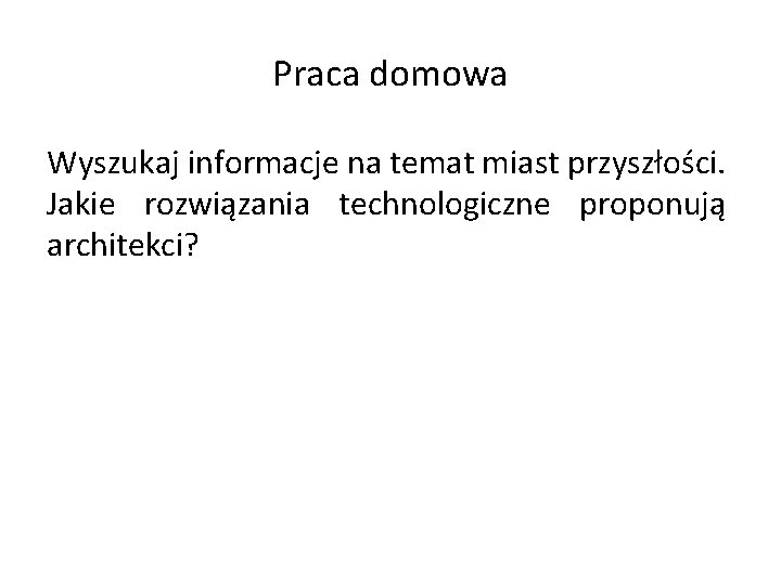 Praca domowa Wyszukaj informacje na temat miast przyszłości. Jakie rozwiązania technologiczne proponują architekci? 