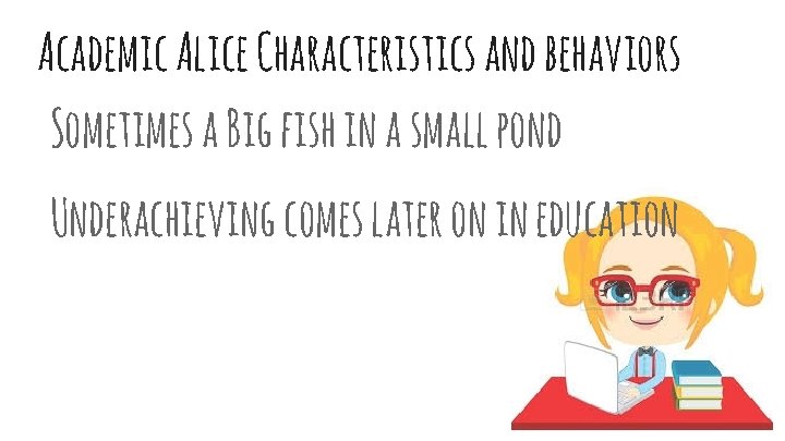 Academic Alice Characteristics and behaviors Sometimes a Big fish in a small pond Underachieving