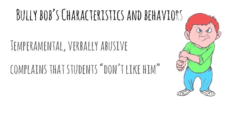 Bully bob’s Characteristics and behaviors Temperamental, verbally abusive complains that students “don’t like him”