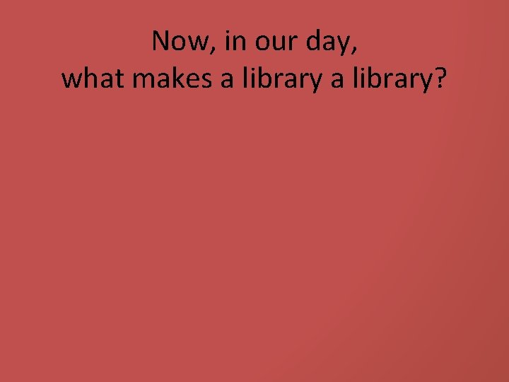 Now, in our day, what makes a library? 