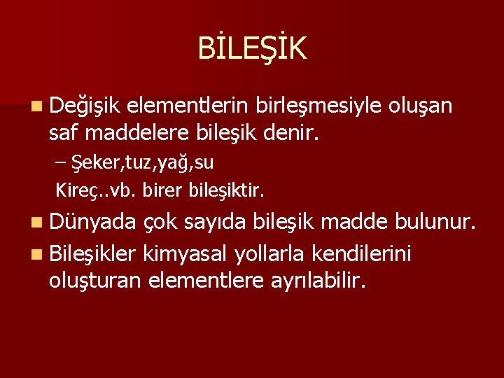 BİLEŞİK n Değişik elementlerin birleşmesiyle oluşan saf maddelere bileşik denir. – Şeker, tuz, yağ,