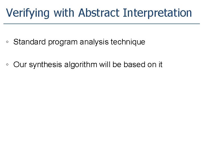 Verifying with Abstract Interpretation ◦ Standard program analysis technique ◦ Our synthesis algorithm will