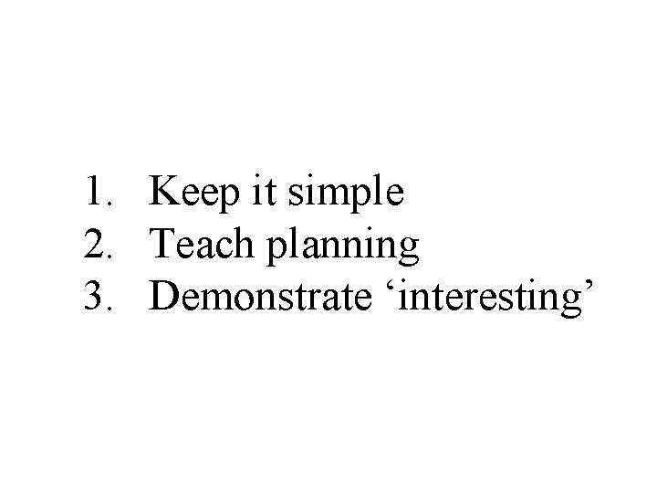 1. Keep it simple 2. Teach planning 3. Demonstrate ‘interesting’ 