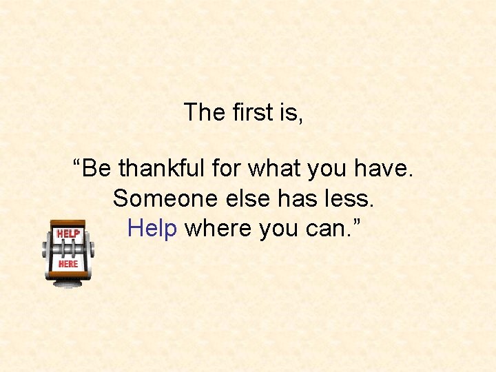 The first is, “Be thankful for what you have. Someone else has less. Help