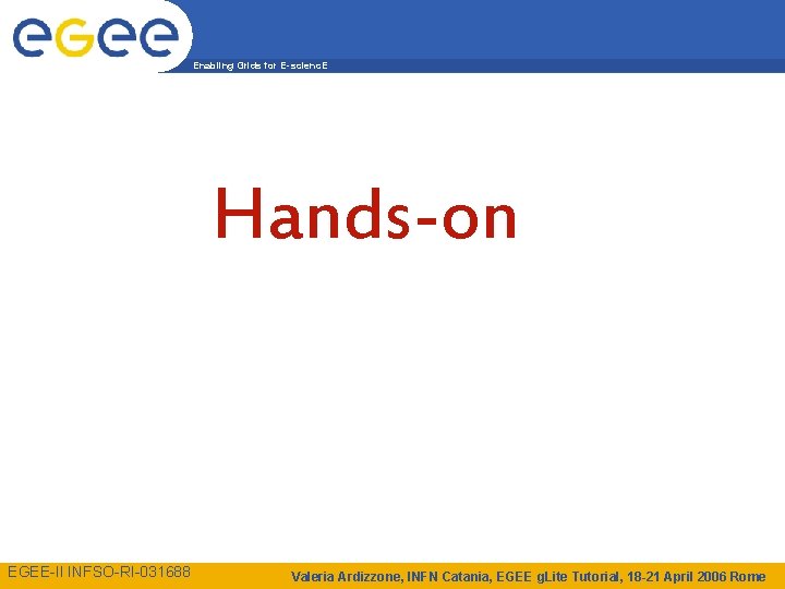 Enabling Grids for E-scienc. E Hands-on EGEE-II INFSO-RI-031688 Valeria Ardizzone, INFN Catania, EGEE g.