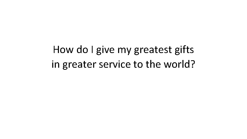 How do I give my greatest gifts in greater service to the world? 