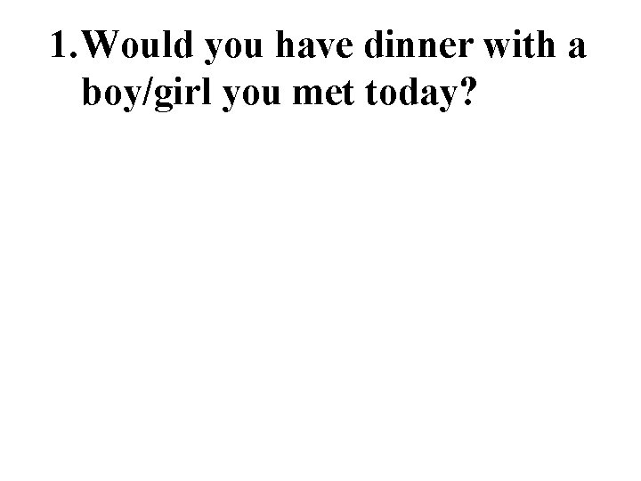 1. Would you have dinner with a boy/girl you met today? 