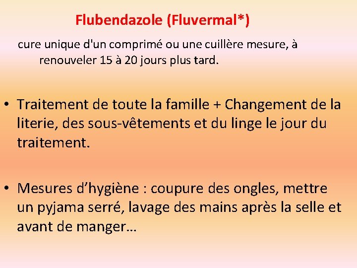 Flubendazole (Fluvermal*) cure unique d'un comprimé ou une cuillère mesure, à renouveler 15 à