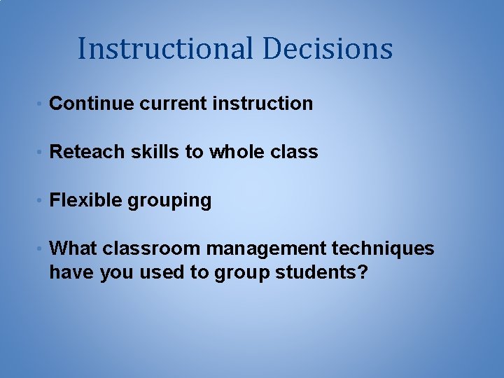 Instructional Decisions • Continue current instruction • Reteach skills to whole class • Flexible