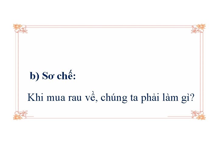 b) Sơ chế: Khi mua rau về, chúng ta phải làm gì? 