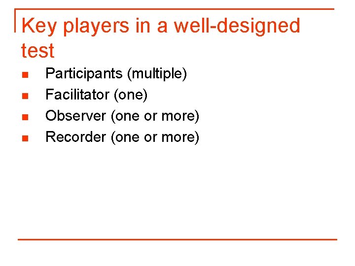 Key players in a well-designed test n n Participants (multiple) Facilitator (one) Observer (one