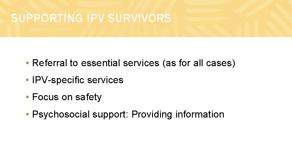 SUPPORTING IPV SURVIVORS • Referral to essential services (as for all cases) • IPV-specific