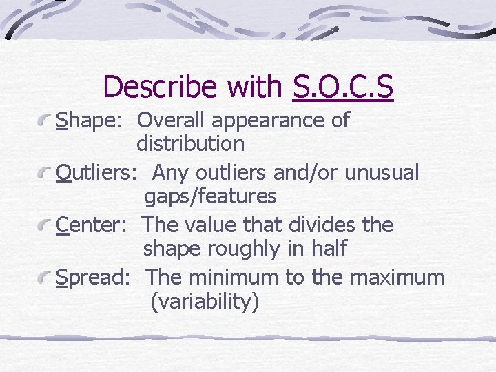 Describe with S. O. C. S Shape: Overall appearance of distribution Outliers: Any outliers