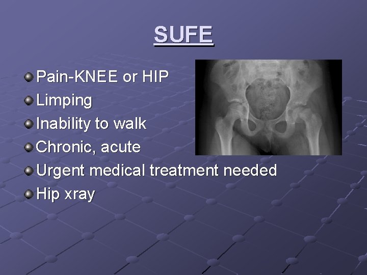 SUFE Pain-KNEE or HIP Limping Inability to walk Chronic, acute Urgent medical treatment needed