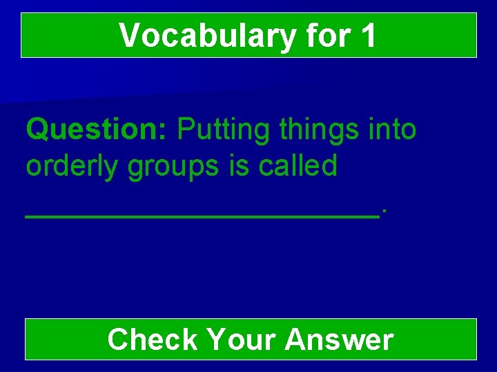 Vocabulary for 1 Question: Putting things into orderly groups is called ___________. Check Your