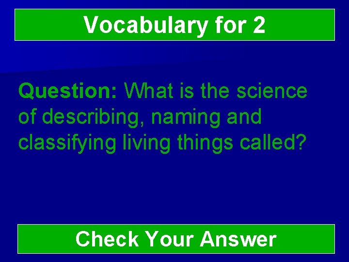 Vocabulary for 2 Question: What is the science of describing, naming and classifying living