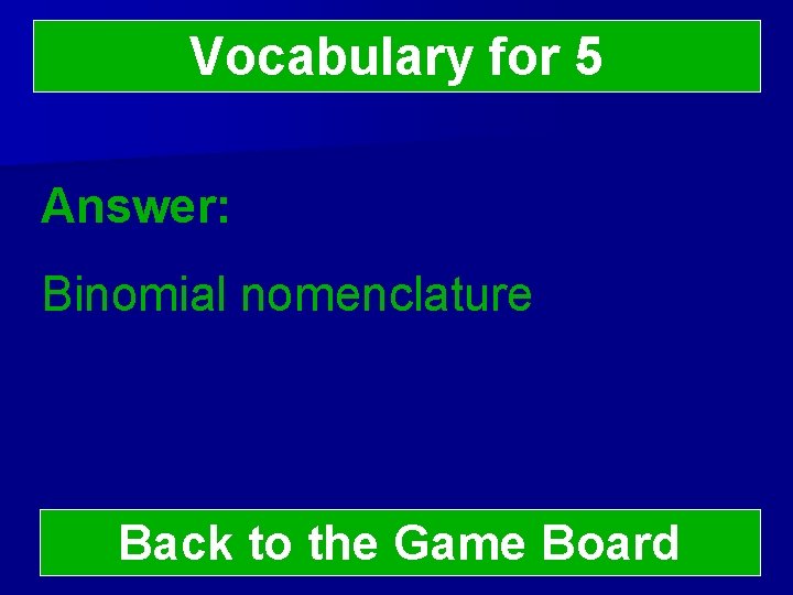 Vocabulary for 5 Answer: Binomial nomenclature Back to the Game Board 