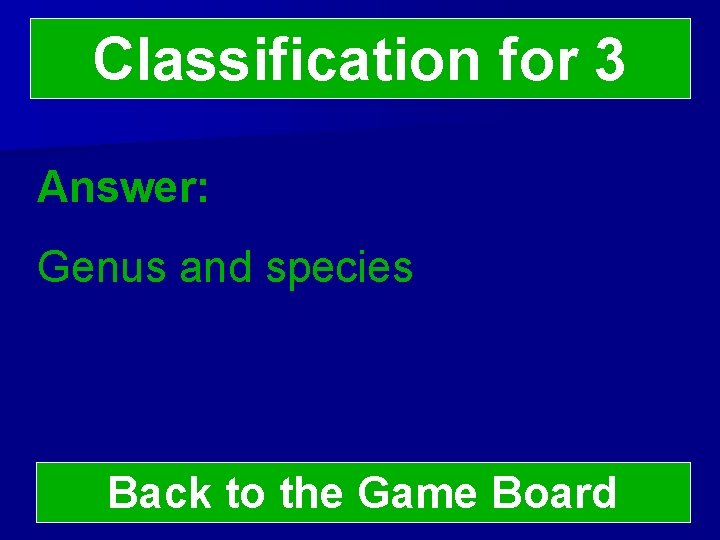 Classification for 3 Answer: Genus and species Back to the Game Board 