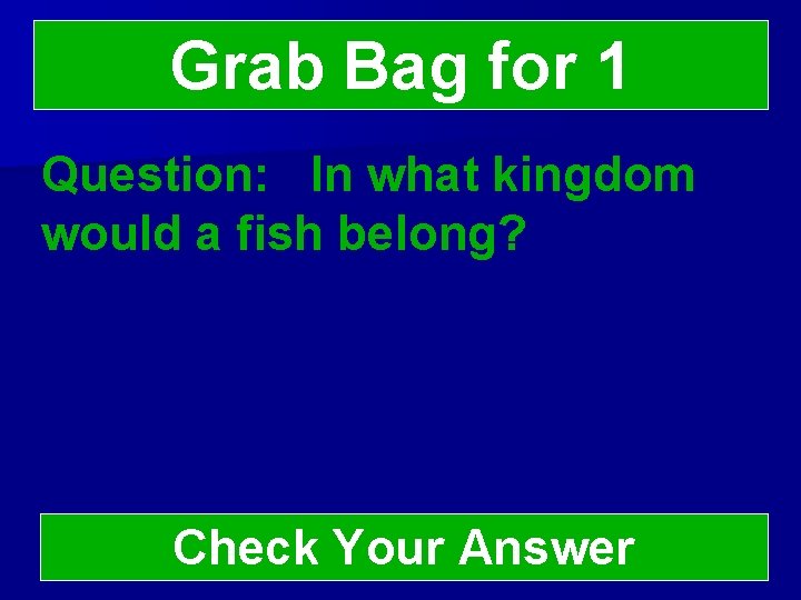 Grab Bag for 1 Question: In what kingdom would a fish belong? Check Your