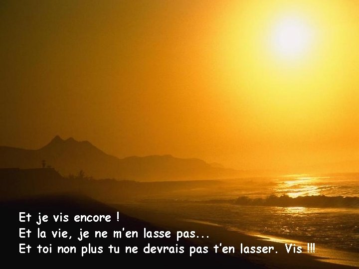 Et je vis encore ! Et la vie, je ne m’en lasse pas. .