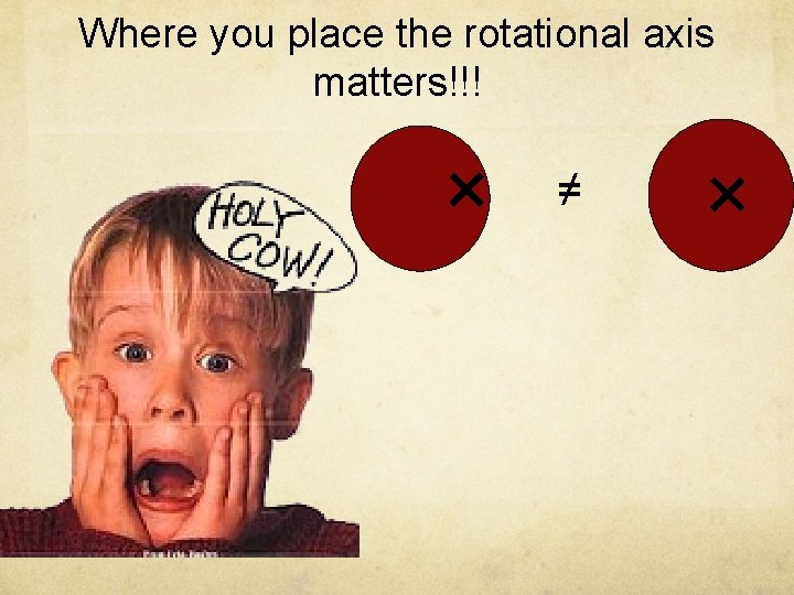 Where you place the rotational axis matters!!! ✕ ≠ ✕ 